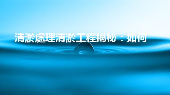 清淤處理清淤工程揭秘：如何高效清理河道提升水質(zhì)和生態(tài)？